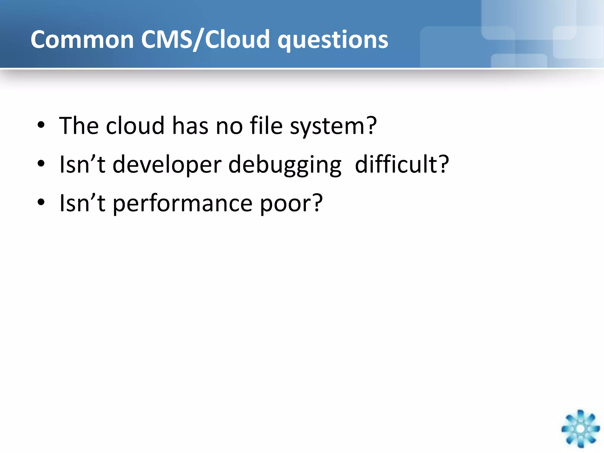 Common CMS/Cloud questions


• The cloud has no file system?
• Isn’t developer debugging difficult?
• Isn’t performance poor?
 