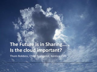 The Future is in Sharing…..
Is the cloud important?
Thom Robbins, Chief Evangelist, Kentico CMS
 