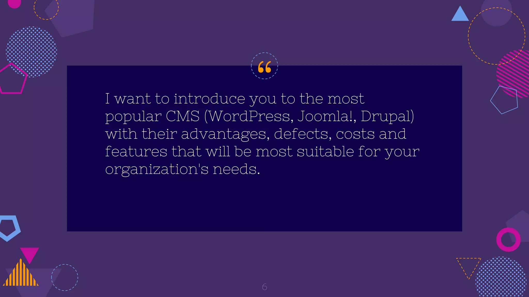 “I want to introduce you to the most
popular CMS (WordPress, Joomla!, Drupal)
with their advantages, defects, costs and
features that will be most suitable for your
organization's needs.
6
 