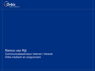 Remco van Rijt Communicatieadviseur internet / intranet Orbis medisch en zorgconcern 