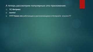 А теперь рассмотрим популярные cms-приложения:
1) 1С-Битрикс
2) Joomla!
3) ????? Какие cms работающие и располагающиеся в Интернете описать???
 