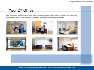 Your 2 nd  Office Corporate Manpower Solutions CMS invites their clients to use our state of the art infrastructure as their 2 nd  Office away from Office which has been specially setup for the purpose of carrying out assessment processes and Interviews.  
