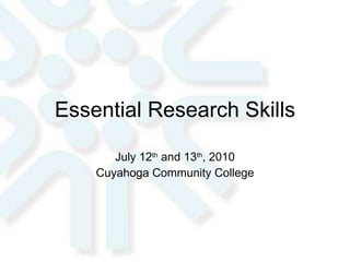 Essential Research Skills July 12 th  and 13 th , 2010 Cuyahoga Community College 