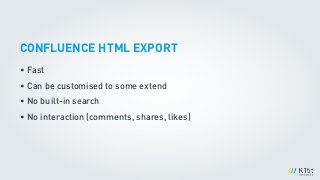 CONFLUENCE HTML EXPORT
• Fast
• Can be customised to some extend
• No built-in search
• No interaction (comments, shares, likes)
 