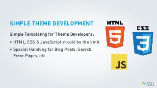 SIMPLE THEME DEVELOPMENT
Simple Templating for Theme Developers:
• HTML, CSS & JavaScript should be the limit.
• Special Handling for Blog Posts, Search,  
Error Pages, etc.
!
 