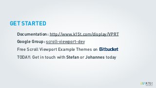 GET STARTED
Documentation: http://www.k15t.com/display/VPRT
Google Group: scroll-viewport-dev
Free Scroll Viewport Example Themes on
TODAY: Get in touch with Stefan or Johannes today
 