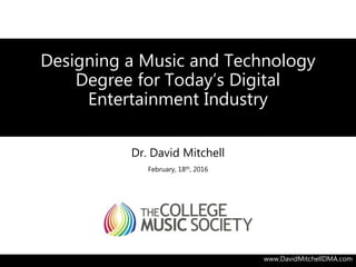 Designing a Music and Technology
Degree for Today’s Digital
Entertainment Industry
Dr. David Mitchell
February, 18th, 2016
www.DavidMitchellDMA.com
 
