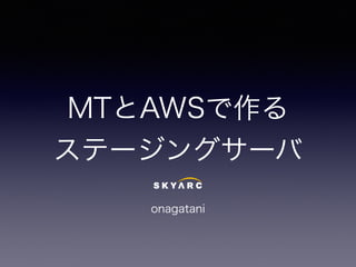 MTとAWSで作る
ステージングサーバ
onagatani
 