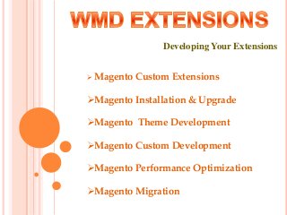Developing Your Extensions
 Magento Custom Extensions
Magento Installation & Upgrade
Magento Theme Development
Magento Custom Development
Magento Performance Optimization
Magento Migration
 