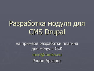 Разработка модуля для  CMS Drupal на примере разработки плагина для модуля  CCK [email_address] Роман Архаров 