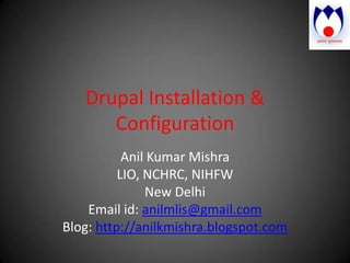 Drupal Installation & Configuration Anil Kumar Mishra LIO, NCHRC, NIHFW New Delhi Email id: anilmlis@gmail.com Blog: http://anilkmishra.blogspot.com 