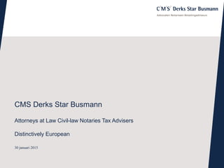 30 januari 2015
CMS Derks Star Busmann
Attorneys at Law Civil-law Notaries Tax Advisers
Distinctively European
 