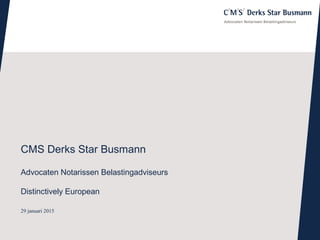 29 januari 2015
CMS Derks Star Busmann
Advocaten Notarissen Belastingadviseurs
Distinctively European
 