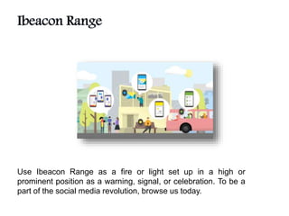 Use Ibeacon Range as a fire or light set up in a high or
prominent position as a warning, signal, or celebration. To be a
part of the social media revolution, browse us today.
 