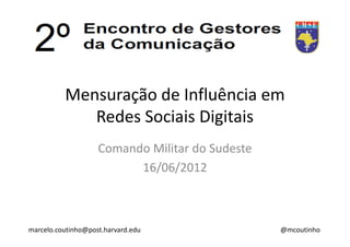 Mensuração de Influência em
             Redes Sociais Digitais
                    Comando Militar do Sudeste
                          16/06/2012



marcelo.coutinho@post.harvard.edu                @mcoutinho
 