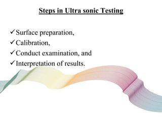 Steps in Ultra sonic Testing
Surface preparation,
Calibration,
Conduct examination, and
Interpretation of results.
 