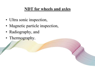 NDT for wheels and axles
• Ultra sonic inspection,
• Magnetic particle inspection,
• Radiography, and
• Thermography.
 