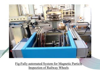 Fig:Fully automated System for Magnetic Particle
Inspection of Railway Wheels
 
