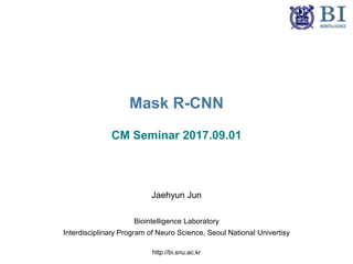Mask R-CNN
CM Seminar 2017.09.01
Jaehyun Jun
Biointelligence Laboratory
Interdisciplinary Program of Neuro Science, Seoul National Univertisy
http://bi.snu.ac.kr
 