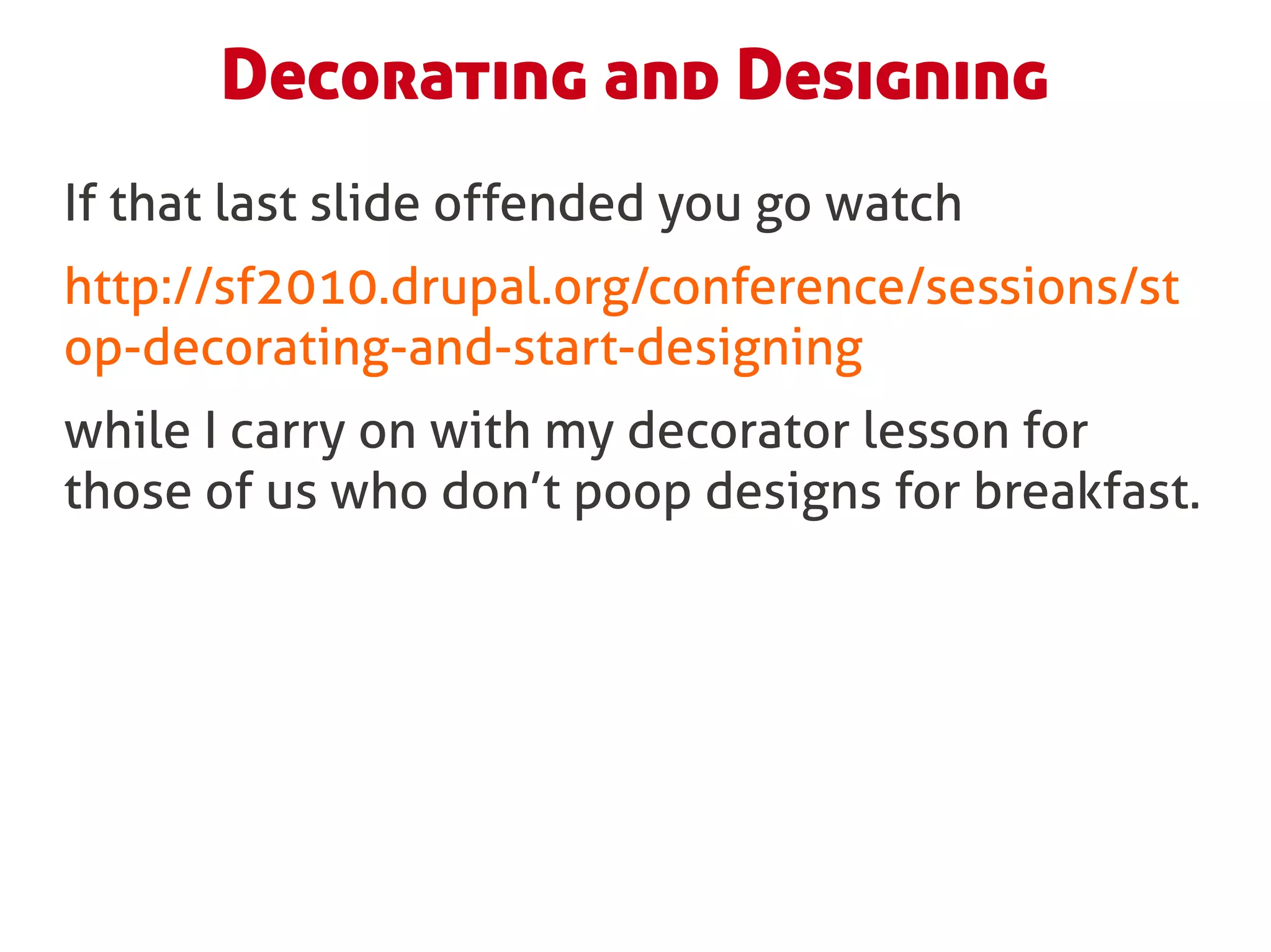Decorating and Designing
If that last slide offended you go watch
http://sf2010.drupal.org/conference/sessions/st
op-decorating-and-start-designing
while I carry on with my decorator lesson for
those of us who don’t poop designs for breakfast.
 
