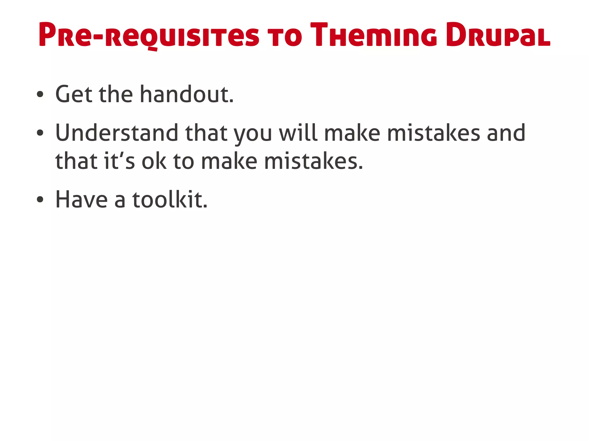 Pre-requisites to Theming Drupal
●   Get the handout.
●   Understand that you will make mistakes and
    that it’s ok to make mistakes.
●   Have a toolkit.
 