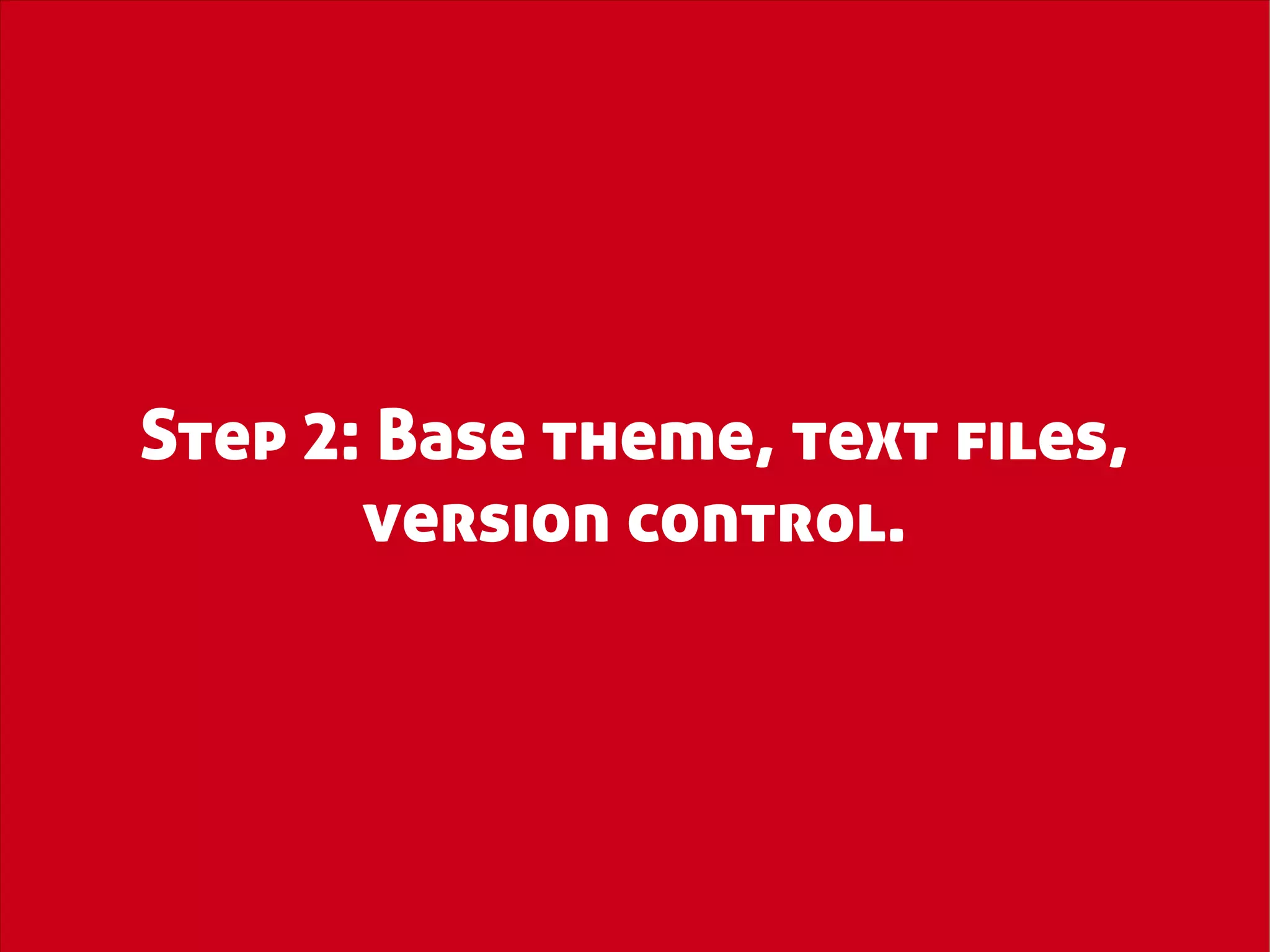 Step 2: Base theme, text files,
       version control.
 