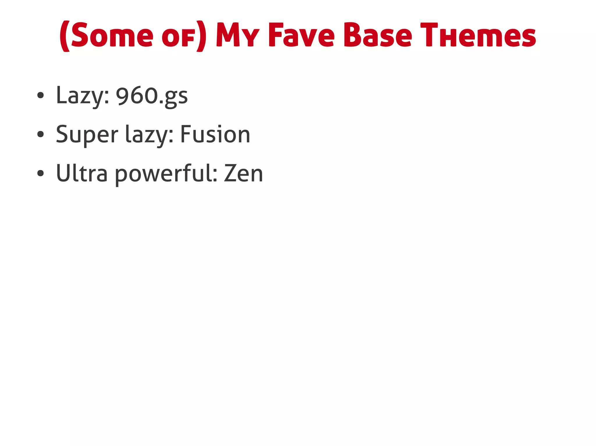 (Some of) My Fave Base Themes
●   Lazy: 960.gs
●   Super lazy: Fusion
●   Ultra powerful: Zen
 