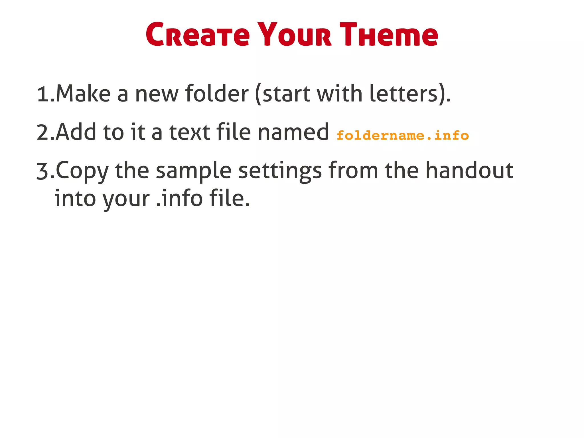 Create Your Theme
1.Make a new folder (start with letters).
2.Add to it a text file named foldername.info
3.Copy the sample settings from the handout
  into your .info file.
 