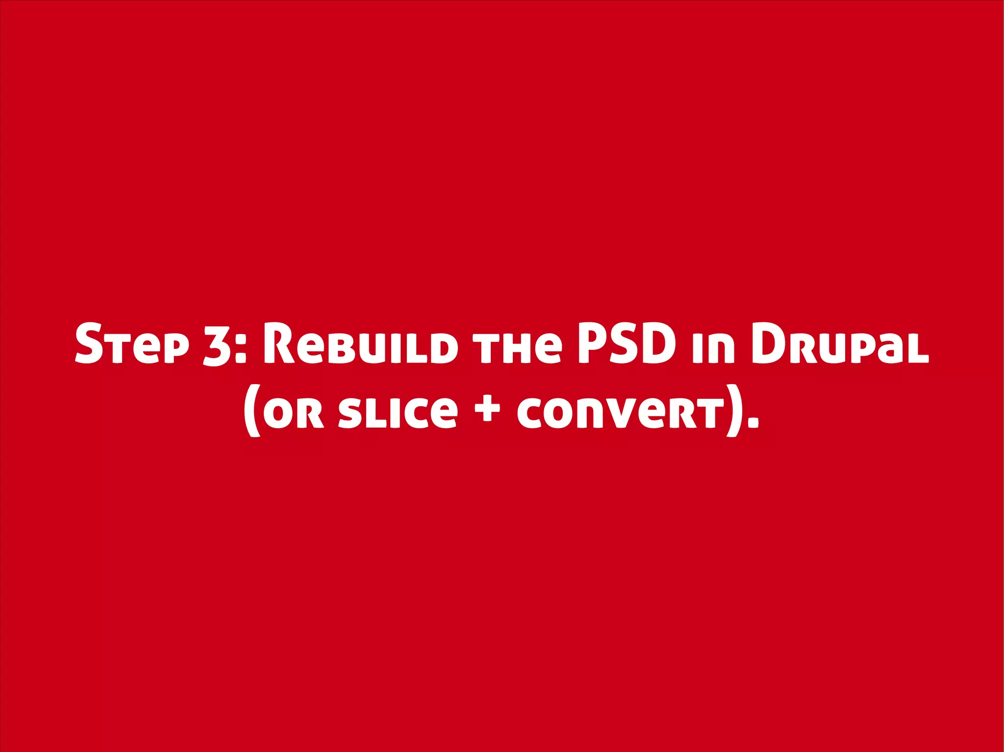 Step 3: Rebuild the PSD in Drupal
       (or slice + convert).
 