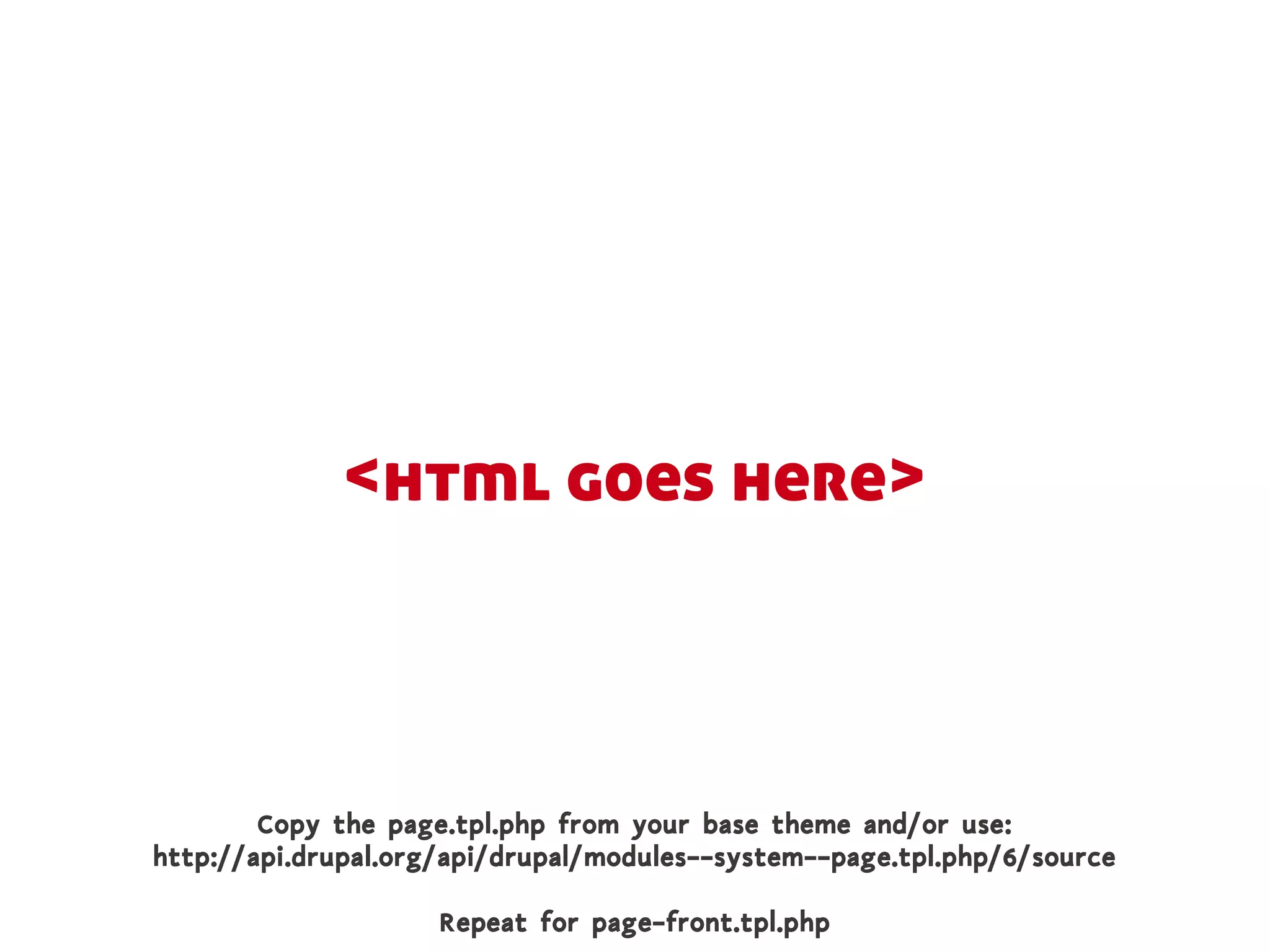 <html goes here>



        Copy the page.tpl.php from your base theme and/or use:
http://api.drupal.org/api/drupal/modules--system--page.tpl.php/6/source

                     Repeat for page-front.tpl.php
 