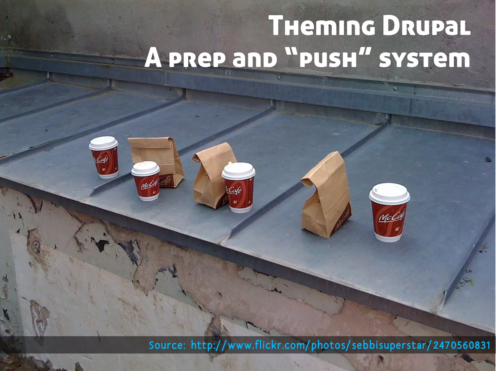 Theming Drupal
A prep and “push” system




Source: http://www.flickr.com/photos/sebbisuperstar/2470560831
 