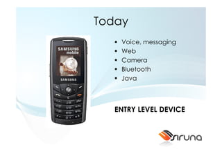 Today
    Voice, messaging
    Web
    Camera
    Bluetooth
    Java




   ENTRY LEVEL DEVICE
 