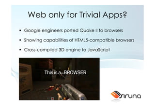 Web only for Trivial Apps?
Google engineers ported Quake II to browsers

Showing capabilities of HTML5-compatible browsers

Cross-compiled 3D engine to JavaScript
 