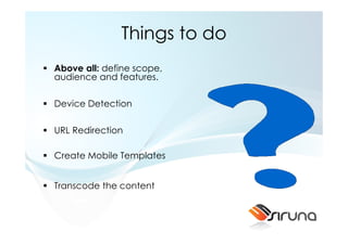 Things to do
Above all: define scope,
audience and features.

Device Detection

URL Redirection

Create Mobile Templates


Transcode the content
 