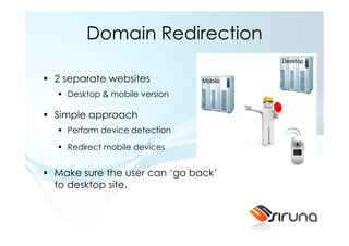 Domain Redirection
                                      Desktop


2 separate websites          Mobile

  Desktop & mobile version

Simple approach
  Perform device detection

  Redirect mobile devices


Make sure the user can ‘go back’
to desktop site.
 