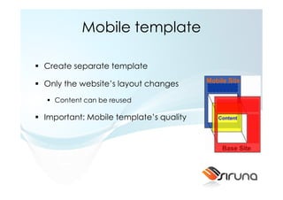 Mobile template

Create separate template

Only the website’s layout changes
  Content can be reused

Important: Mobile template’s quality
 