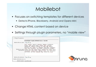 Mobilebot
Focuses on switching templates for different devices
  Detects iPhone, Blackberry, Android and Opera Mini

Change HTML content based on device

Settings through plugin parameters, no “mobile view”
 