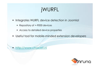 jWURFL
Integrates WURFL device detection in Joomla!
  Repository of +-9000 devices

  Access to detailed device properties

Useful tool for mobile-minded extension developers



http://www.choiceit.nl
 