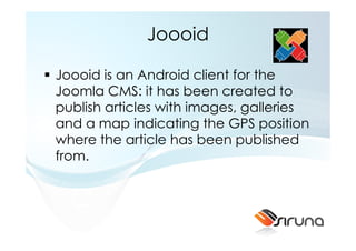 Joooid

Joooid is an Android client for the
Joomla CMS: it has been created to
publish articles with images, galleries
and a map indicating the GPS position
where the article has been published
from.
 