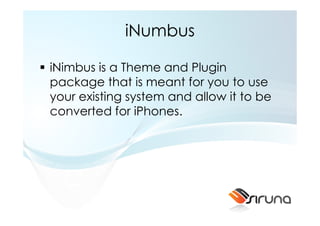 iNumbus

iNimbus is a Theme and Plugin
package that is meant for you to use
your existing system and allow it to be
converted for iPhones.
 