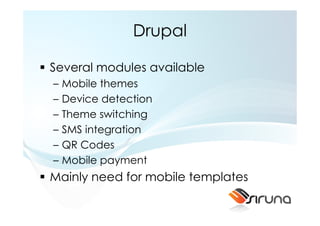 Drupal

Several modules available
–   Mobile themes
–   Device detection
–   Theme switching
–   SMS integration
–   QR Codes
–   Mobile payment
Mainly need for mobile templates
 