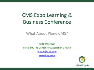 CMS Expo Learning &
Business Conference
  What About Plone CMS?

               Brett Wangman
President, The Center for Association Growth
             brettw@tcag.com
               www.tcag.com
 