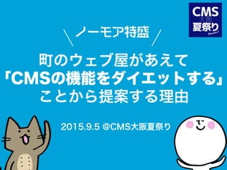 ノーモア特盛
町のウェブ屋があえて
「CMSの機能をダイエットする」
ことから提案する理由
2015.9.5 @CMS大阪夏祭り
 