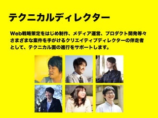 テクニカルディレクター
Web戦略策定をはじめ制作、メディア運営、プロダクト開発等々
さまざまな案件を手がけるクリエイティブディレクターの伴走者
として、テクニカル面の進行をサポートします。
 