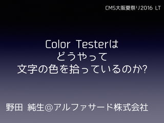 Color Testerは
どうやって
⽂字の⾊を拾っているのか?
野⽥ 純⽣@アルファサード株式会社
CMS⼤阪夏祭り2016 LT
 