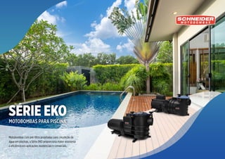 8
MOTOBOMBAS
PARA
PISCINA
Motobombas com pré-filtro projetadas para circulação de
água em piscinas, a Série EKO proporciona maior economia
e eficiência em aplicações residenciais e comerciais.
SÉRIE EKO
MOTOBOMBAS PARA PISCINA
 