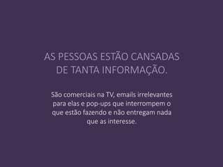 São comerciais na TV, emails irrelevantes
para elas e pop-ups que interrompem o
que estão fazendo e não entregam nada
que as interesse.
AS PESSOAS ESTÃO CANSADAS
DE TANTA INFORMAÇÃO.
 