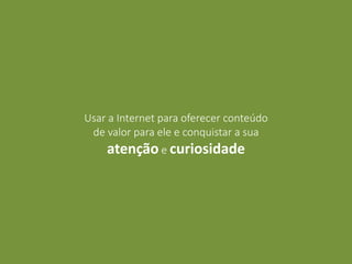 Usar a Internet para oferecer conteúdo
de valor para ele e conquistar a sua
atenção e curiosidade
 