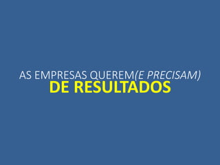 AS EMPRESAS QUEREM(E PRECISAM)
DE RESULTADOS
 