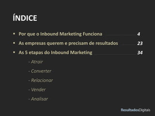  Por que o Inbound Marketing Funciona
 As empresas querem e precisam de resultados
 As 5 etapas do Inbound Marketing
- Atrair
- Converter
- Relacionar
- Vender
- Analisar
ÍNDICE
4
23
34
 